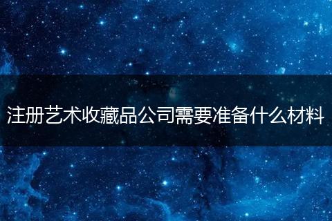 注冊藝術(shù)收藏品公司需要準備什么材料