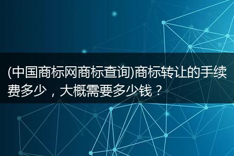 (中國商標網(wǎng)商標查詢)商標轉(zhuǎn)讓的手續(xù)費多少，大概需要多少錢？