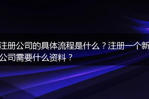 注冊公司的具體流程是什么？注冊一個新公司需要什么資料？
