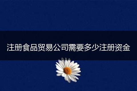 注冊食品貿(mào)易公司需要多少注冊資金