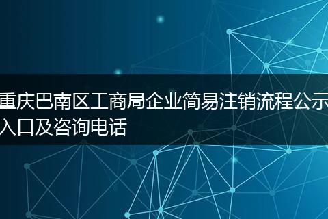 重慶巴南區(qū)工商局企業(yè)簡易注銷流程公示入口及咨詢電話