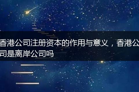 香港公司注冊(cè)資本的作用與意義，香港公司是離岸公司嗎