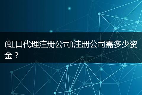 (虹口代理注冊公司)注冊公司需多少資金？