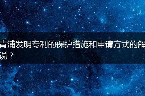 青浦發(fā)明專利的保護措施和申請方式的解說？