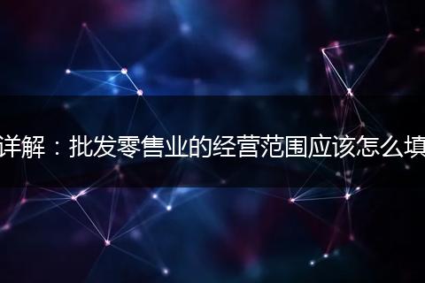詳解：批發(fā)零售業(yè)的經(jīng)營(yíng)范圍應(yīng)該怎么填