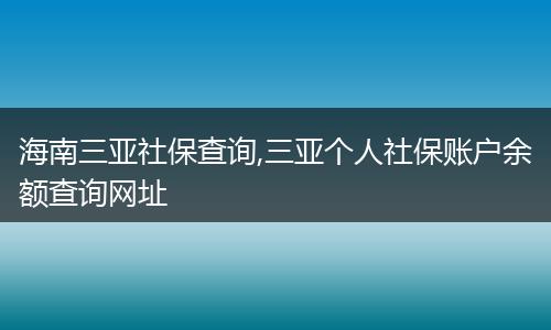 海南三亞社保查詢,三亞個(gè)人社保賬戶余額查詢網(wǎng)址