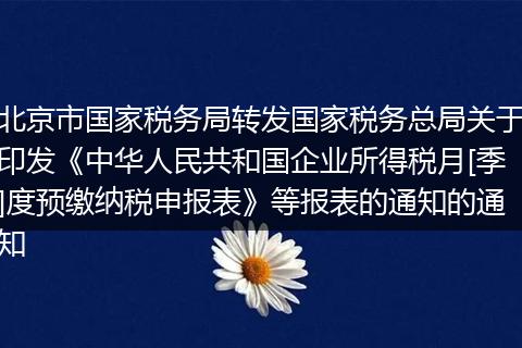 北京市國家稅務局轉發(fā)國家稅務總局關于印發(fā)《中華人民共和國企業(yè)所得稅月[季]度預繳納稅申報表》等報表的通知的通知