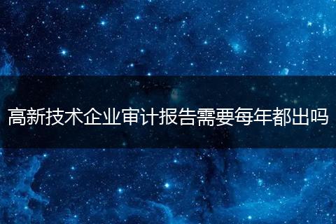 高新技術(shù)企業(yè)審計(jì)報(bào)告需要每年都出嗎