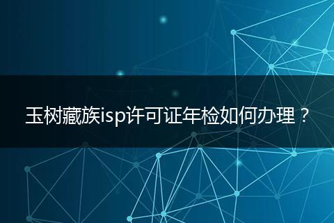玉樹藏族isp許可證年檢如何辦理？
