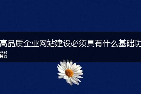 高品質(zhì)企業(yè)網(wǎng)站建設(shè)必須具有什么基礎(chǔ)功能