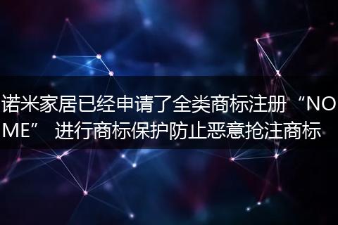 諾米家居已經(jīng)申請了全類商標注冊“NOME” 進行商標保護防止惡意搶注商標