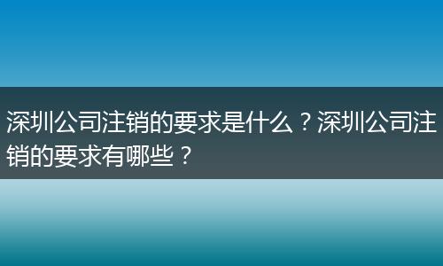深圳公司注銷(xiāo)的要求是什么？深圳公司注銷(xiāo)的要求有哪些？