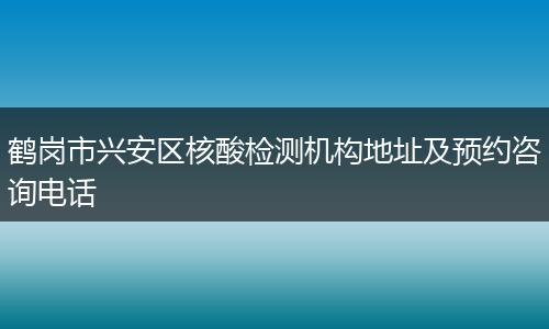 鶴崗市興安區(qū)核酸檢測機(jī)構(gòu)地址及預(yù)約咨詢電話
